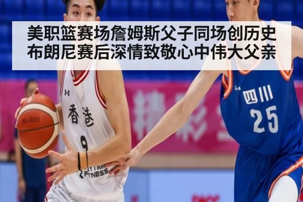 美职篮赛场詹姆斯父子同场创历史 布朗尼赛后深情致敬心中伟大父亲