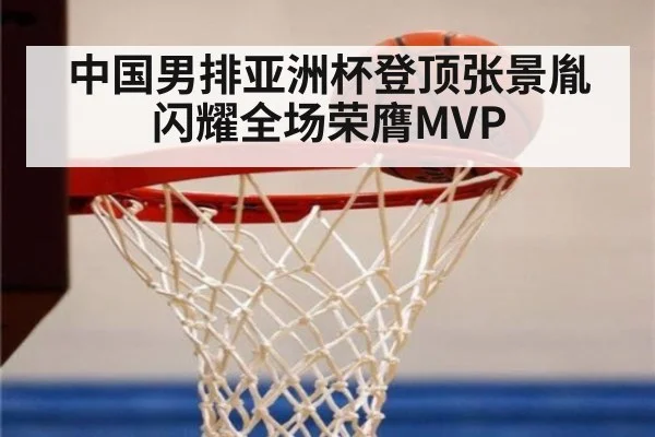 中国男排亚洲杯登顶张景胤闪耀全场荣膺MVP