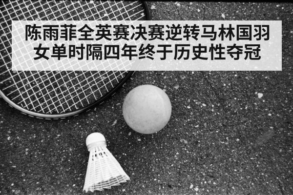 陈雨菲全英赛决赛逆转马林国羽女单时隔四年终于历史性夺冠