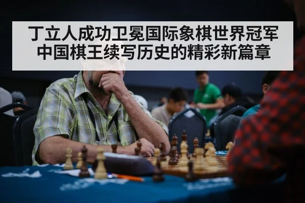 丁立人成功卫冕国际象棋世界冠军中国棋王续写历史的精彩新篇章