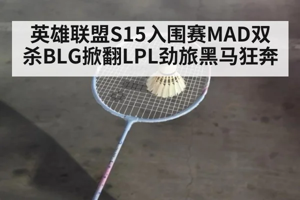英雄联盟S15入围赛MAD双杀BLG掀翻LPL劲旅黑马狂奔